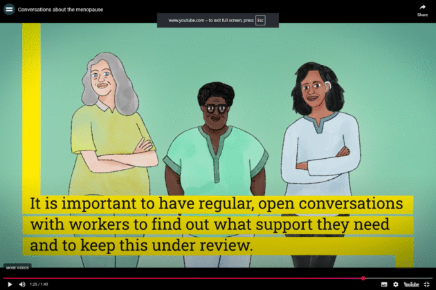 A screenshot of a short youtube video to explain the Menopause and Equality Act. The video is paused on a graphic of three women standing in a row in front of a pale green background. The first woman on the left has her arms crossed, the woman in the centre is standing with her hands behind her back, wearing glasses, and the third woman also has her arms crossed in front of her, she is depicted wearing a hearing aid. At the bottom of the screen are subtitles written in black text in yellow boxes for each line. The text reads: “It is important to have regular, open conversations with workers to find out what support they need and to keep this under review.”